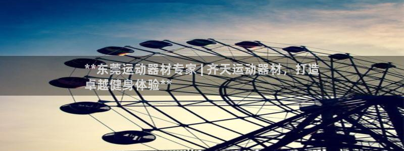 意昂体育3是干嘛的公司：**东莞运动器材专家 | 齐