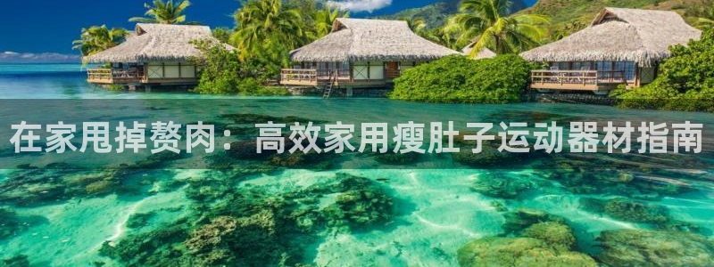 意昂体育3平台注册：在家甩掉赘肉：高效家用瘦肚子运动