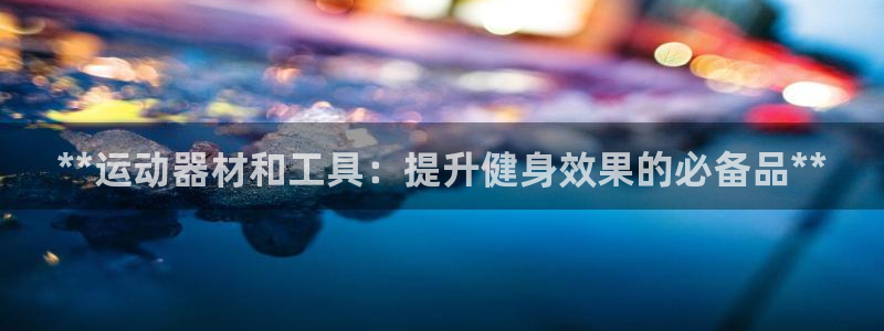注册意昂3：**运动器材和工具：提升健身效果的必备品