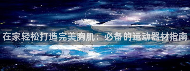 意昂体育3官方客服电话：在家轻松打造完美胸肌：必备的