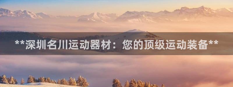 意昂3集团官网网址：**深圳名川运动器材：您的顶级运