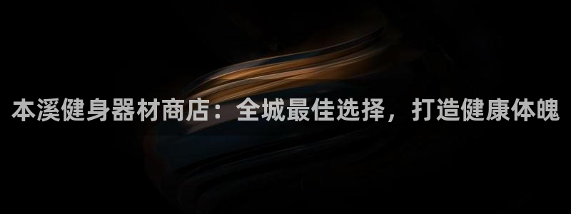 意昂体育3招商电话地址是多少：本溪健身器材商店：全城