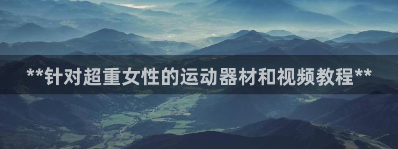 意昂3集团官网网址：**针对超重女性的运动器材和视频