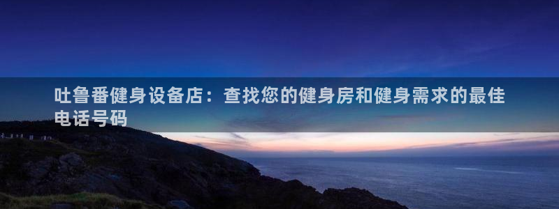 意昂体育3平台：吐鲁番健身设备店：查找您的健身房和健