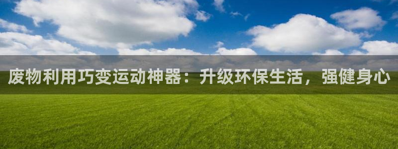 意昂体育3开户：废物利用巧变运动神器：升级环保生活，强健身心