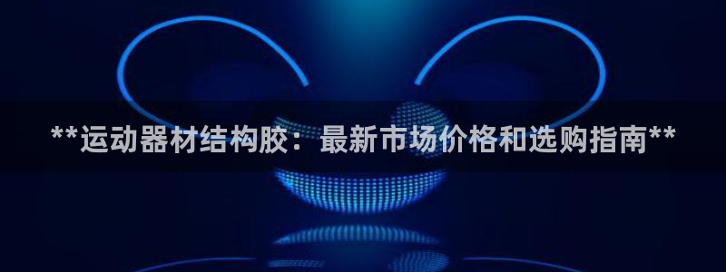 意昂3娱乐平台：**运动器材结构胶：最新市场价格和选