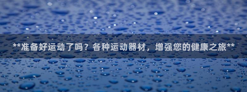 意昂体育3平台注册要钱吗安全吗：**准备好运动了吗？