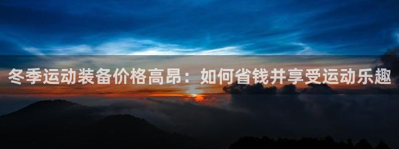 意昂3娱乐40996：冬季运动装备价格高昂：如何省钱