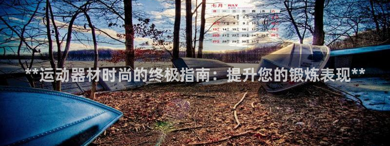 意昂3娱乐首页官网下载：**运动器材时尚的终极指南：