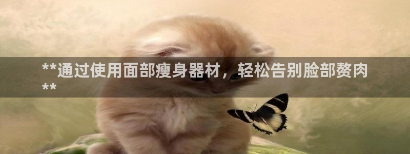 意昂体育3招商：**通过使用面部瘦身器材，轻松告别脸