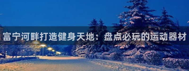 意昂3科技：富宁河畔打造健身天地：盘点必玩的运动器材