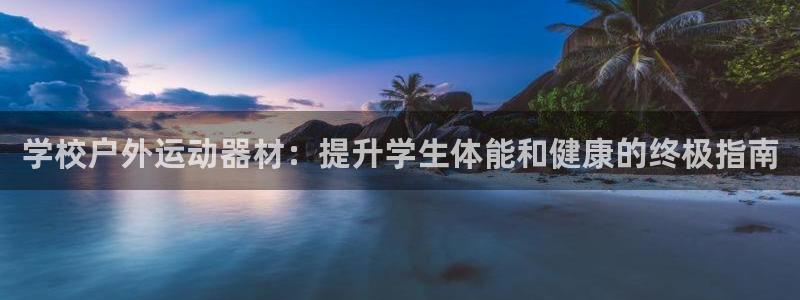 意昂体育3娱乐：学校户外运动器材：提升学生体能和健康