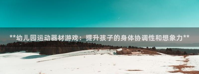 意昂体育3注册：**幼儿园运动器材游戏：提升孩子的身体协调性