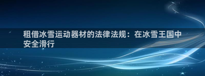 意昂体育3招商电话：租借冰雪运动器材的法律法规：在冰雪王国中