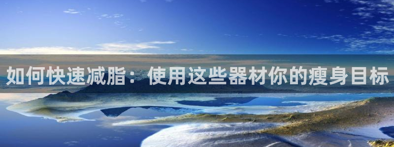 意昂体育3招商电话：如何快速减脂：使用这些器材你的瘦