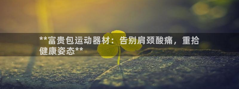 意昂3娱乐下载：**富贵包运动器材：告别肩颈酸痛，重