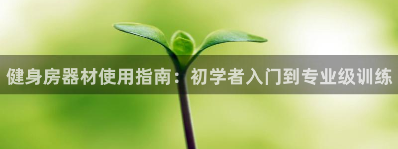 意昂体育3娱乐：健身房器材使用指南：初学者入门到专业