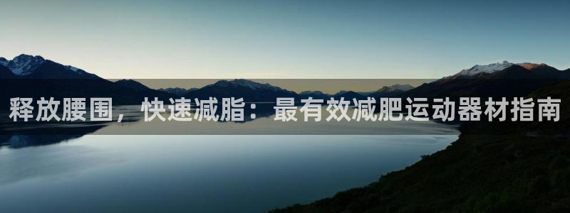 意昂3娱乐首页官网下载：释放腰围，快速减脂：最有效减