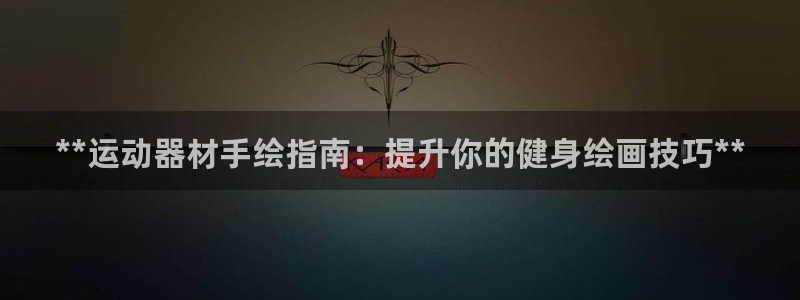 意昂3娱乐平台：**运动器材手绘指南：提升你的健身绘