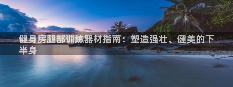 意昂体育3平台：健身房腿部训练器材指南：塑造强壮、健