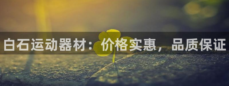 意昂3集团官网首页网址：白石运动器材：价格实惠，品质保证