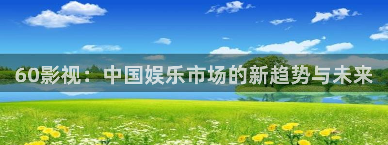 战地影院在：60影视：中国娱乐市场的新趋势与未来