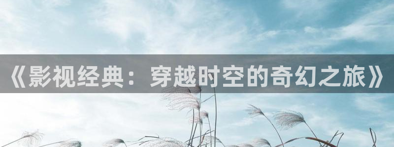 战地影院在线观看免费：《影视经典：穿越时空的奇幻之旅》
