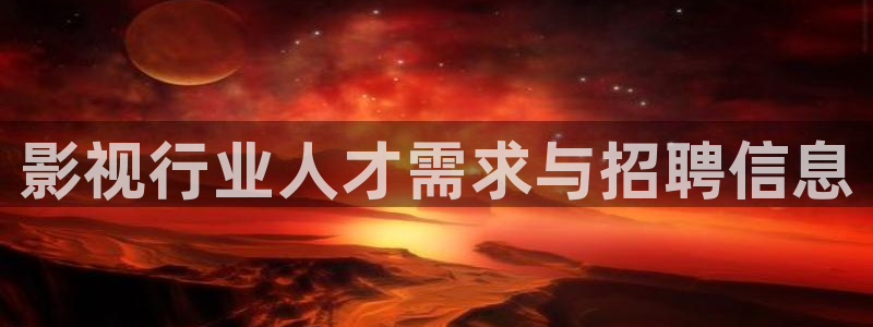 战地战地：影视行业人才需求与招聘信息